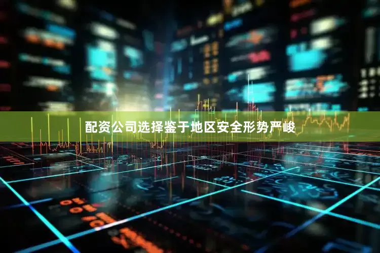 配资公司选择鉴于地区安全形势严峻