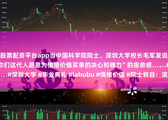 股票配资平台app当中国科学院院士、深圳大学校长毛军发说出那一句：“我好像明白了你们这代人愿意为情绪价值买单的决心和魄力”的宿命感……#深圳大学 #毕业典礼 #labubu #情绪价值 #院士转自：滚动播报发布于：北京市