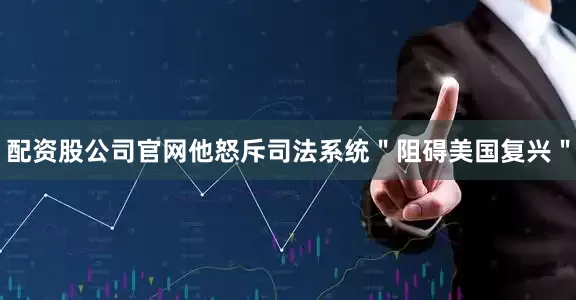 配资股公司官网他怒斥司法系统＂阻碍美国复兴＂