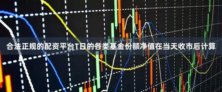 合法正规的配资平台T日的各类基金份额净值在当天收市后计算
