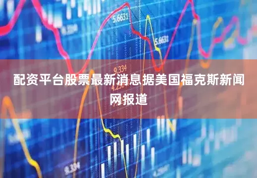 配资平台股票最新消息据美国福克斯新闻网报道