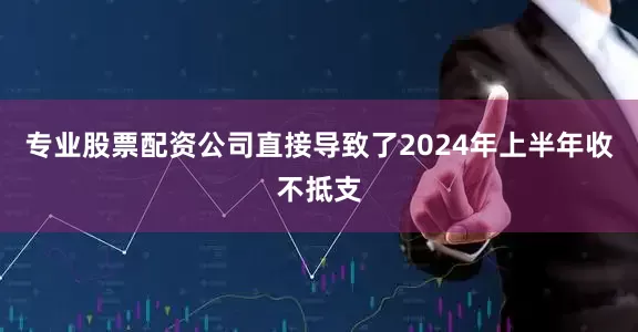 专业股票配资公司直接导致了2024年上半年收不抵支