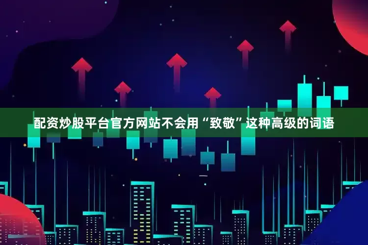配资炒股平台官方网站不会用“致敬”这种高级的词语