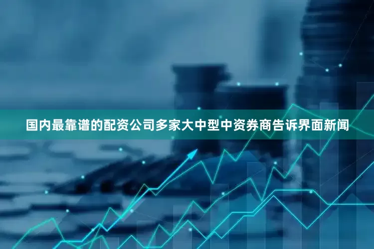 国内最靠谱的配资公司多家大中型中资券商告诉界面新闻