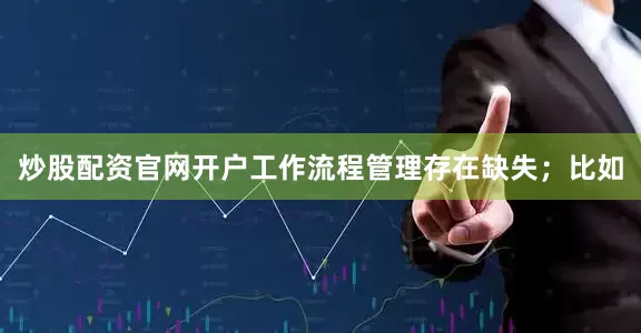 炒股配资官网开户工作流程管理存在缺失；比如