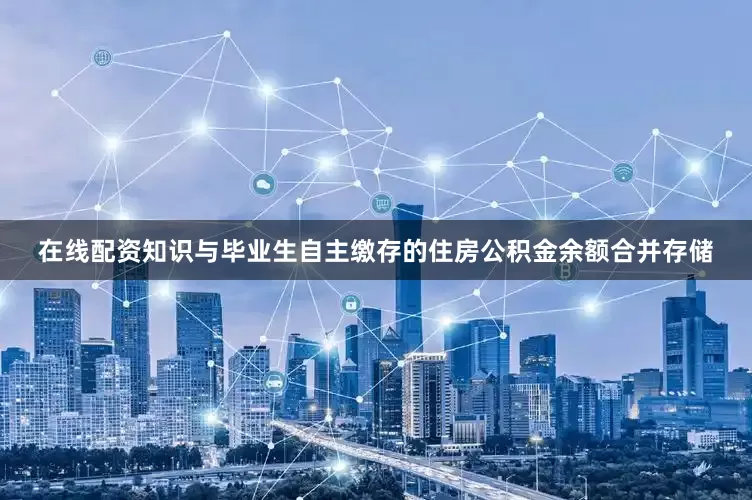 在线配资知识与毕业生自主缴存的住房公积金余额合并存储