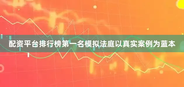 配资平台排行榜第一名模拟法庭以真实案例为蓝本
