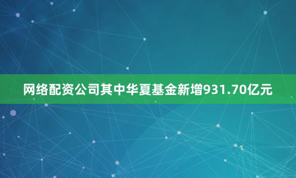 网络配资公司其中华夏基金新增931.70亿元