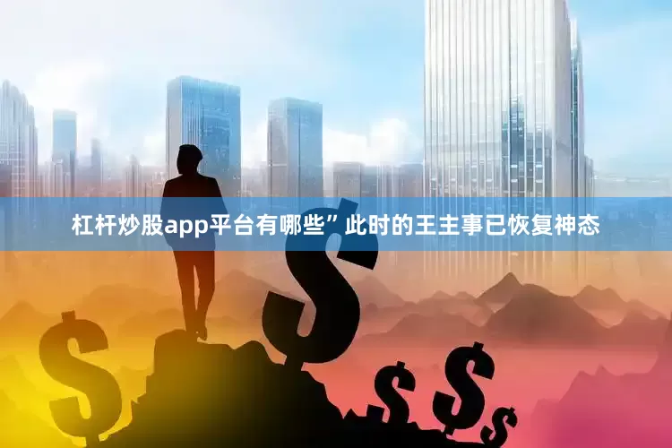 杠杆炒股app平台有哪些”此时的王主事已恢复神态