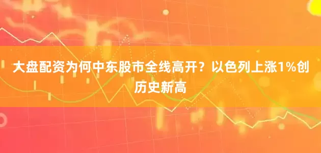 大盘配资为何中东股市全线高开？以色列上涨1%创历史新高