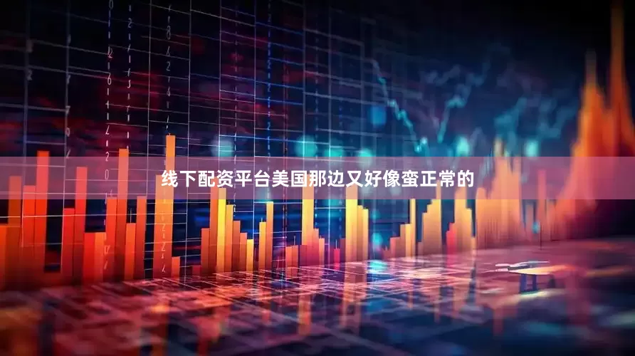 线下配资平台美国那边又好像蛮正常的