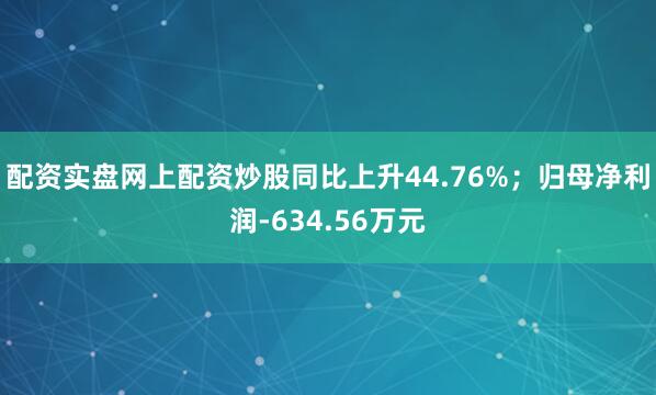 配资实盘网上配资炒股同比上升44.76%;归母净利润-634.56万元