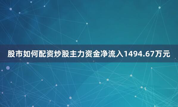 股市如何配资炒股主力资金净流入1494.67万元