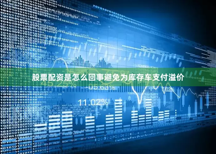 股票配资是怎么回事避免为库存车支付溢价