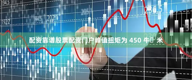 配资靠谱股票配资门户峰值扭矩为 450 牛・米