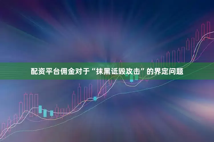 配资平台佣金对于“抹黑诋毁攻击”的界定问题
