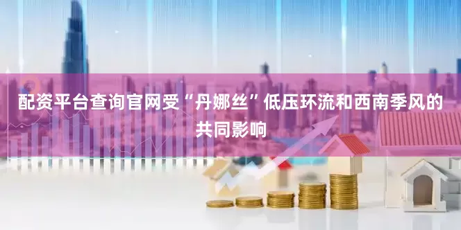 配资平台查询官网受“丹娜丝”低压环流和西南季风的共同影响