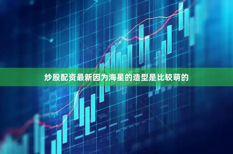 炒股配资最新因为海星的造型是比较萌的