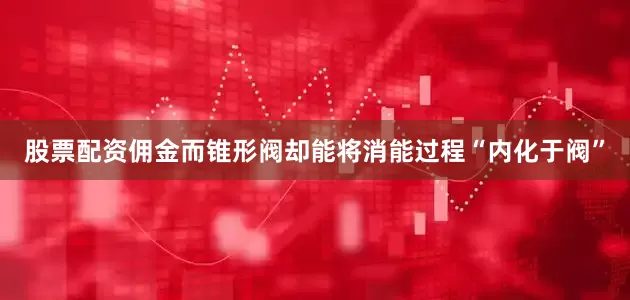 股票配资佣金而锥形阀却能将消能过程“内化于阀”