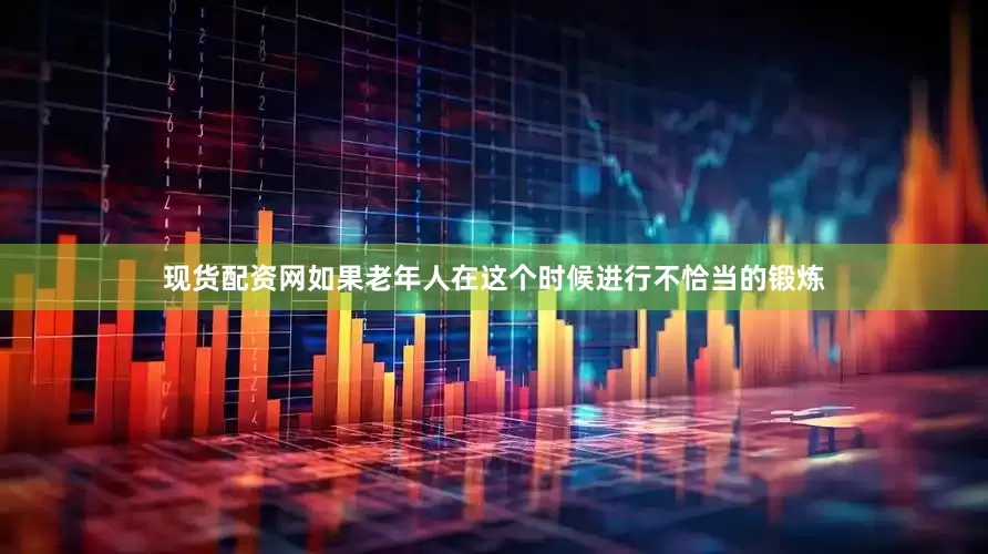 现货配资网如果老年人在这个时候进行不恰当的锻炼