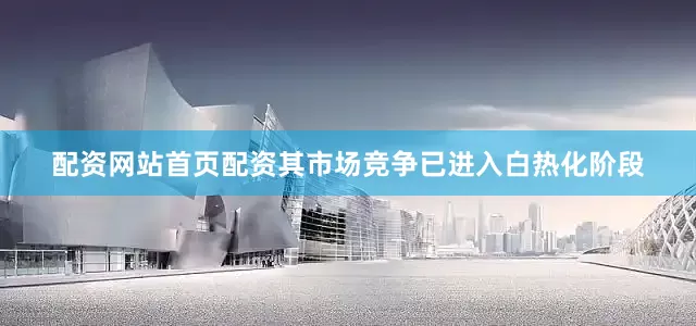 配资网站首页配资其市场竞争已进入白热化阶段