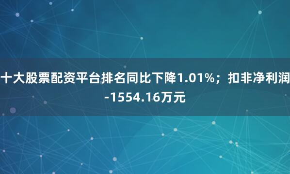 十大股票配资平台排名同比下降1.01%；扣非净利润-1554.16万元