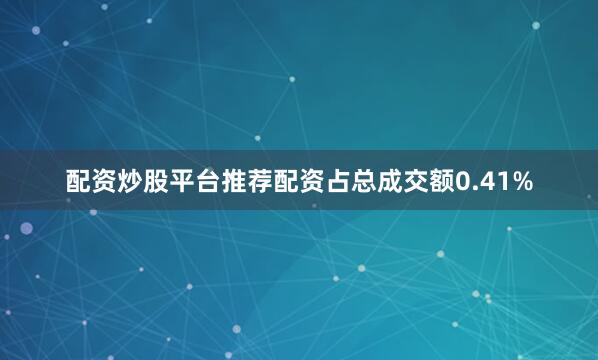配资炒股平台推荐配资占总成交额0.41%