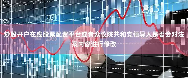 炒股开户在线股票配资平台或者众议院共和党领导人是否会对法案内容进行修改