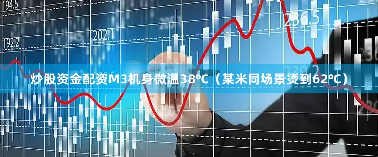 炒股资金配资M3机身微温38℃（某米同场景烫到62℃）
