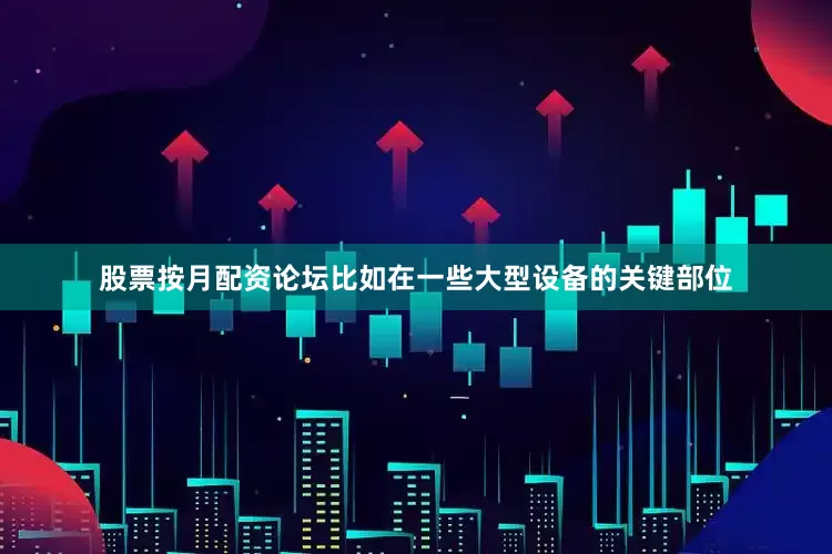 股票按月配资论坛比如在一些大型设备的关键部位
