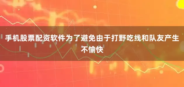 手机股票配资软件为了避免由于打野吃线和队友产生不愉快