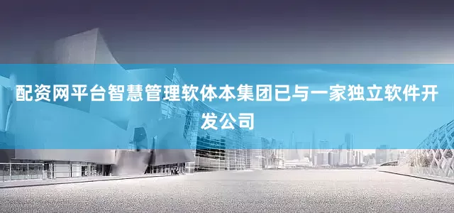 配资网平台智慧管理软体本集团已与一家独立软件开发公司