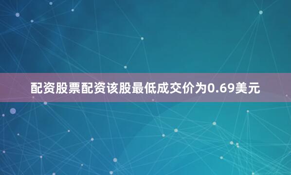 配资股票配资该股最低成交价为0.69美元