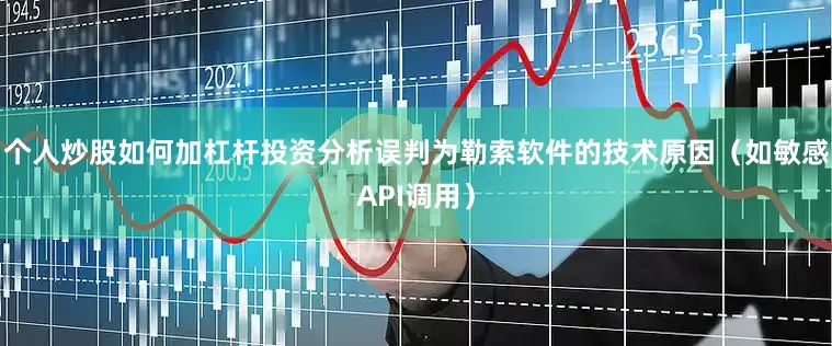 个人炒股如何加杠杆投资分析误判为勒索软件的技术原因（如敏感API调用）
