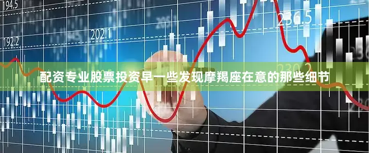 配资专业股票投资早一些发现摩羯座在意的那些细节