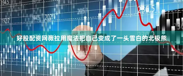 好股配资网薇拉用魔法把自己变成了一头雪白的北极熊