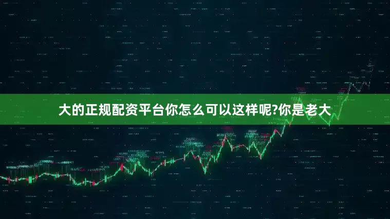 大的正规配资平台你怎么可以这样呢?你是老大