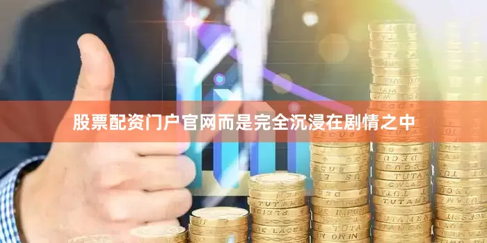 股票配资门户官网而是完全沉浸在剧情之中