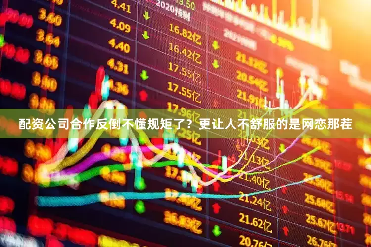 配资公司合作反倒不懂规矩了？更让人不舒服的是网恋那茬