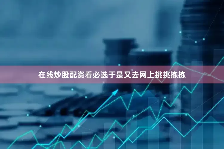 在线炒股配资看必选于是又去网上挑挑拣拣