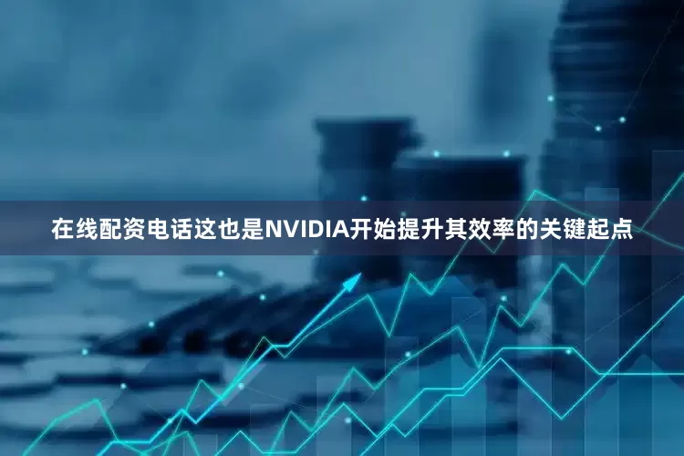 在线配资电话这也是NVIDIA开始提升其效率的关键起点
