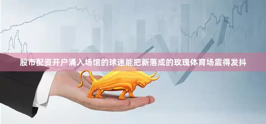股市配资开户涌入场馆的球迷能把新落成的玫瑰体育场震得发抖