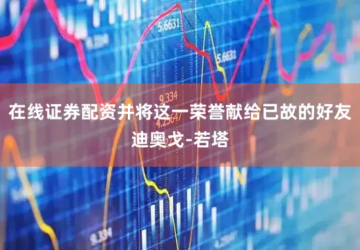 在线证券配资并将这一荣誉献给已故的好友迪奥戈-若塔