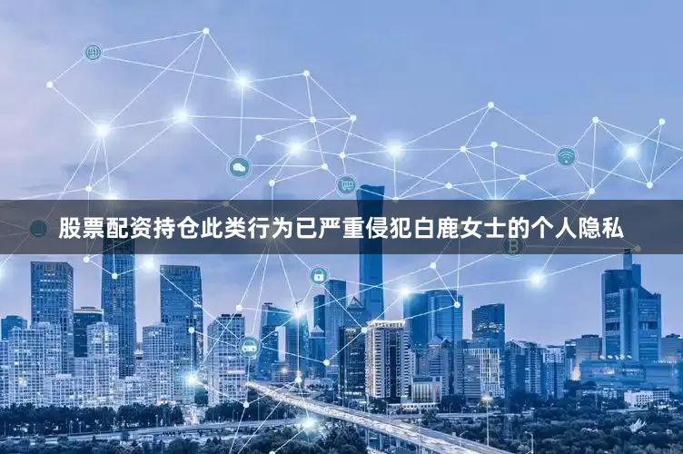 股票配资持仓此类行为已严重侵犯白鹿女士的个人隐私