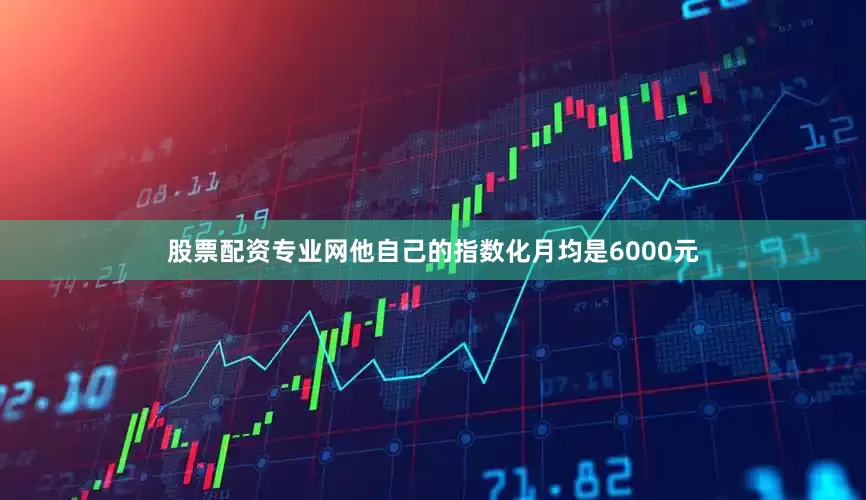 股票配资专业网他自己的指数化月均是6000元
