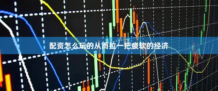 配资怎么玩的从而拉一把疲软的经济