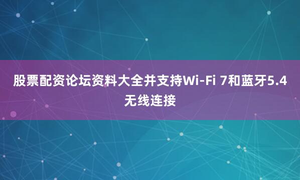 股票配资论坛资料大全并支持Wi-Fi 7和蓝牙5.4无线连接