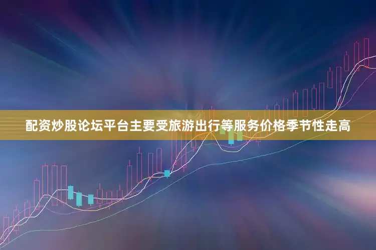 配资炒股论坛平台主要受旅游出行等服务价格季节性走高