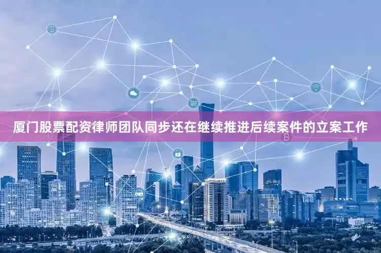 厦门股票配资律师团队同步还在继续推进后续案件的立案工作