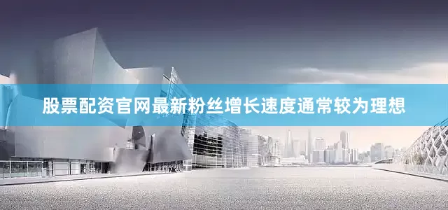 股票配资官网最新粉丝增长速度通常较为理想